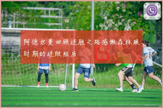 阿德尔曼回顾连胜之路感慨森林狼时期的连败经历