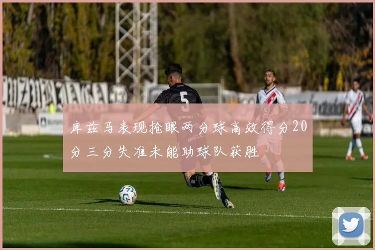 库兹马表现抢眼两分球高效得分20分三分失准未能助球队获胜