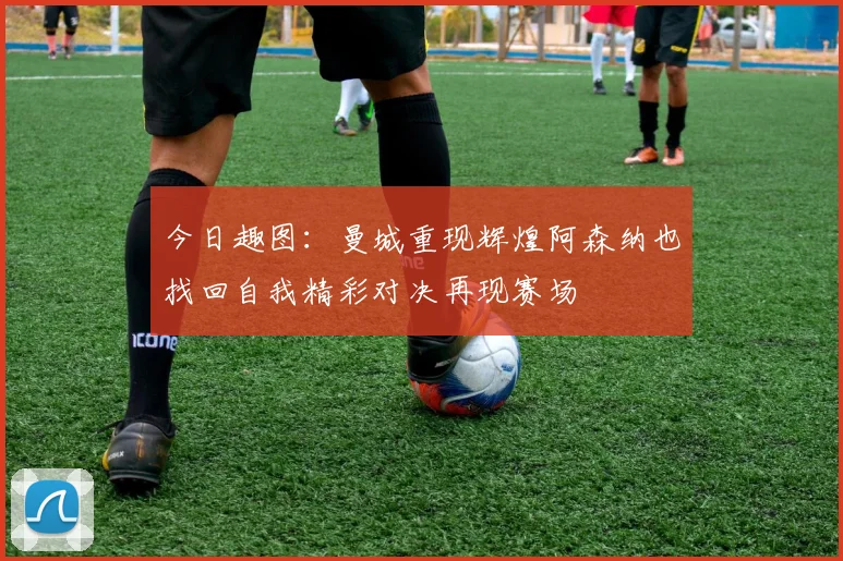 今日趣图:曼城重现辉煌阿森纳也找回自我精彩对决再现赛场